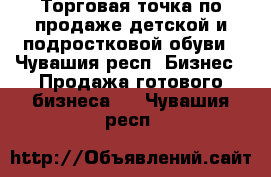 Торговая точка по продаже детской и подростковой обуви - Чувашия респ. Бизнес » Продажа готового бизнеса   . Чувашия респ.